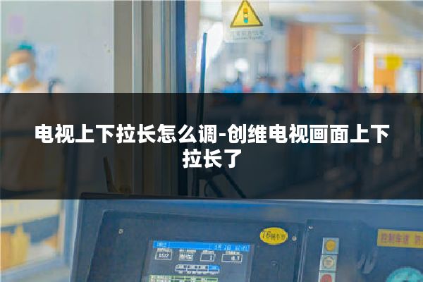 电视上下拉长怎么调-创维电视画面上下拉长了