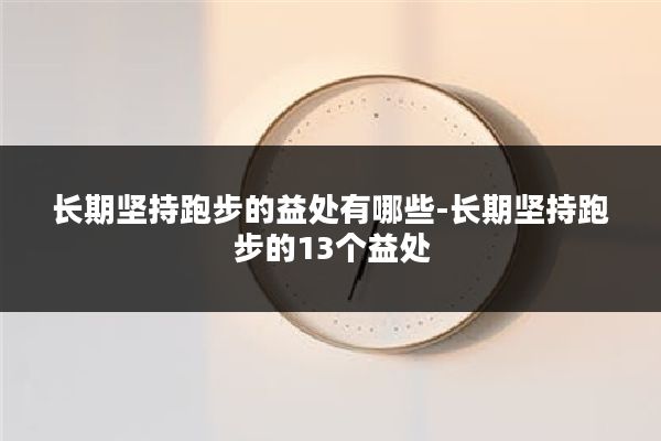 长期坚持跑步的益处有哪些-长期坚持跑步的13个益处