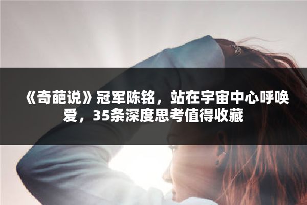 《奇葩说》冠军陈铭，站在宇宙中心呼唤爱，35条深度思考值得收藏