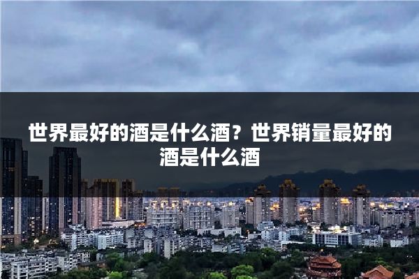 世界最好的酒是什么酒？世界销量最好的酒是什么酒