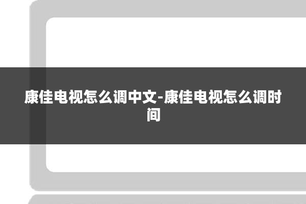 康佳电视怎么调中文-康佳电视怎么调时间