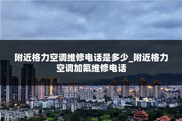 附近格力空调维修电话是多少_附近格力空调加氟维修电话