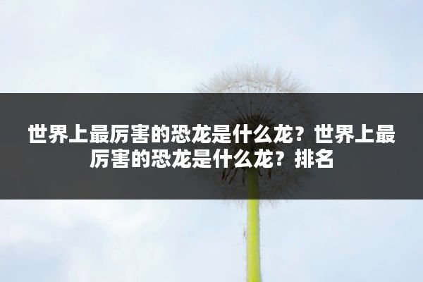 世界上最厉害的恐龙是什么龙?世界上最厉害的恐龙是什么龙?排名