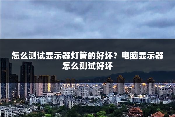 怎么测试显示器灯管的好坏?电脑显示器怎么测试好坏