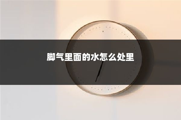 脚气里面的水怎么处里
