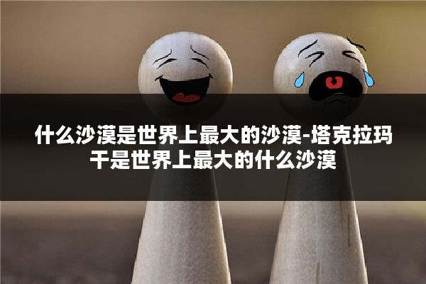 什么沙漠是世界上最大的沙漠-塔克拉玛干是世界上最大的什么沙漠