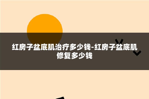 红房子盆底肌治疗多少钱-红房子盆底肌修复多少钱
