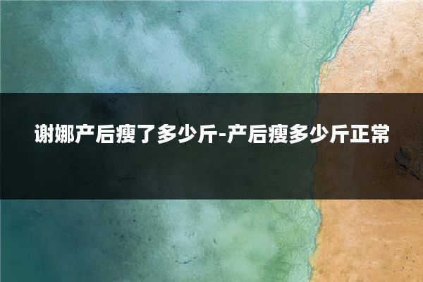 谢娜产后瘦了多少斤-产后瘦多少斤正常