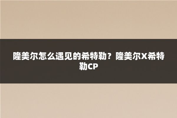 隆美尔怎么遇见的希特勒？隆美尔X希特勒CP