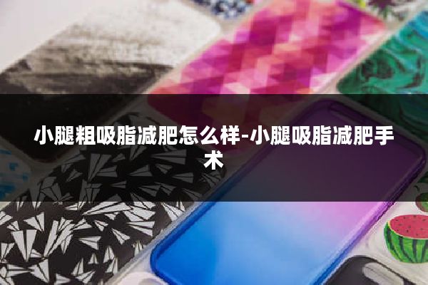 小腿粗吸脂减肥怎么样-小腿吸脂减肥手术