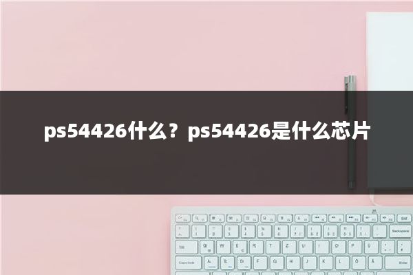 ps54426什么？ps54426是什么芯片