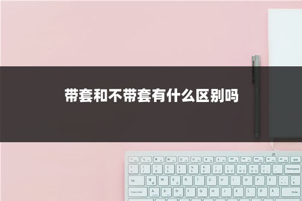 带套和不带套有什么区别吗