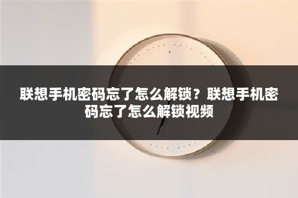 联想手机密码忘了怎么解锁?联想手机密码忘了怎么解锁视频