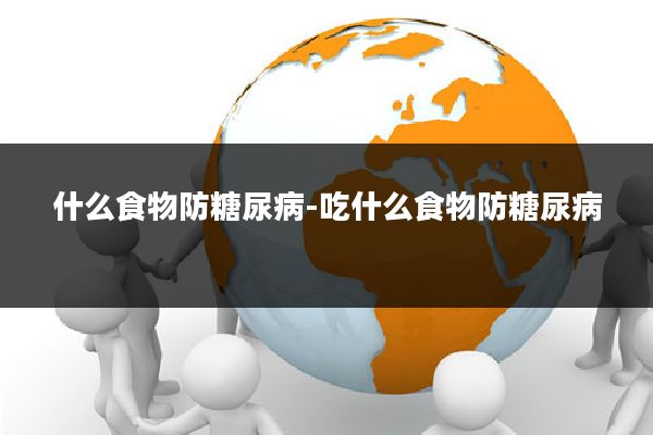 什么食物防糖尿病-吃什么食物防糖尿病