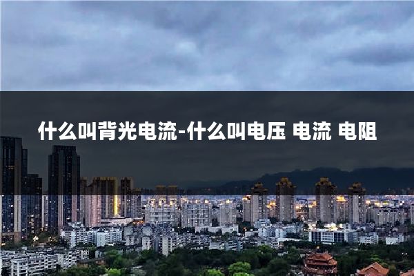 什么叫背光电流-什么叫电压 电流 电阻