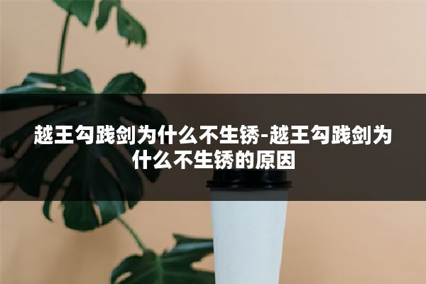 越王勾践剑为什么不生锈-越王勾践剑为什么不生锈的原因