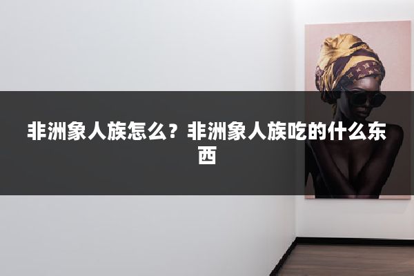 非洲象人族怎么？非洲象人族吃的什么东西