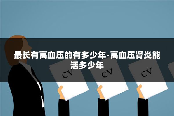 最长有高血压的有多少年-高血压肾炎能活多少年
