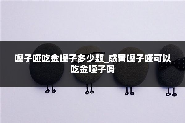 嗓子哑吃金嗓子多少颗_感冒嗓子哑可以吃金嗓子吗