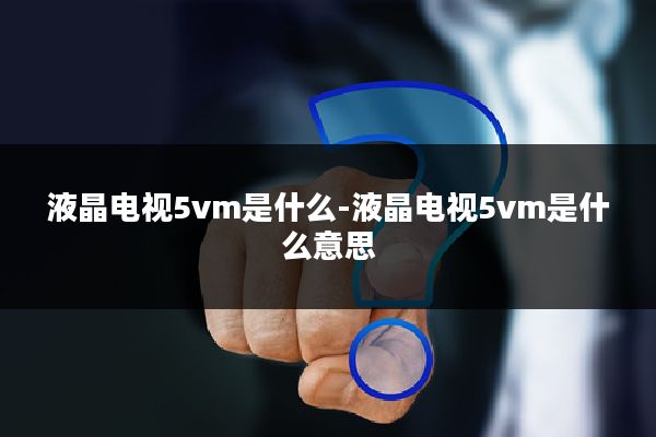 液晶电视5vm是什么-液晶电视5vm是什么意思