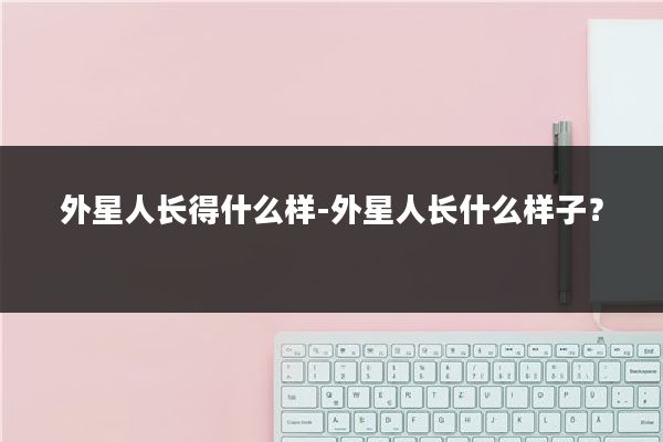 外星人长得什么样-外星人长什么样子？