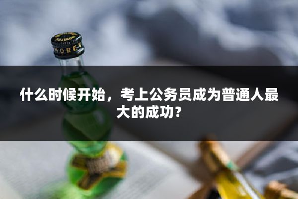 什么时候开始，考上公务员成为普通人最大的成功？