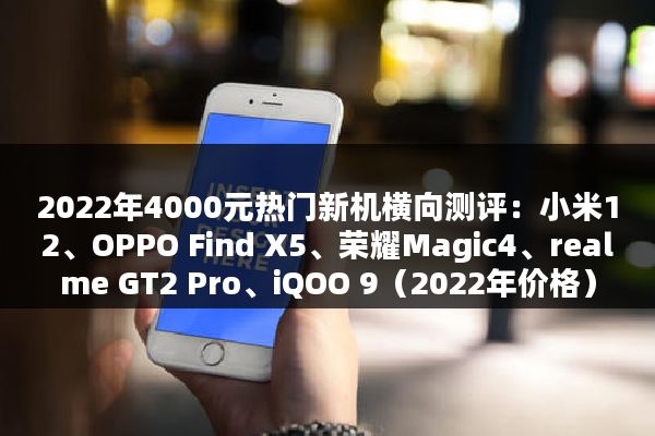 2022年4000元热门新机横向测评：小米12、OPPO Find X5、荣耀Magic4、realme GT2 Pro、iQOO 9（2022年价格）