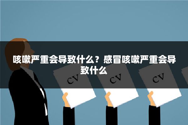 咳嗽严重会导致什么？感冒咳嗽严重会导致什么