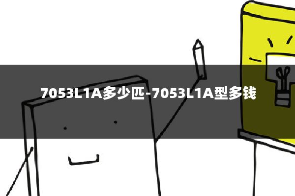 7053L1A多少匹-7053L1A型多钱