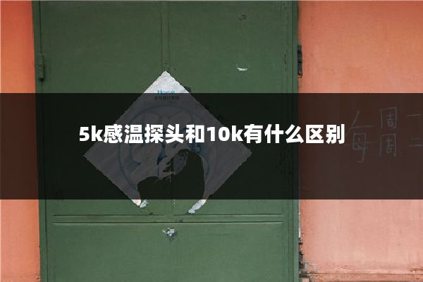 5k感温探头和10k有什么区别