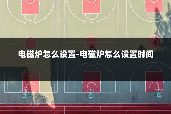 电磁炉怎么设置-电磁炉怎么设置时间