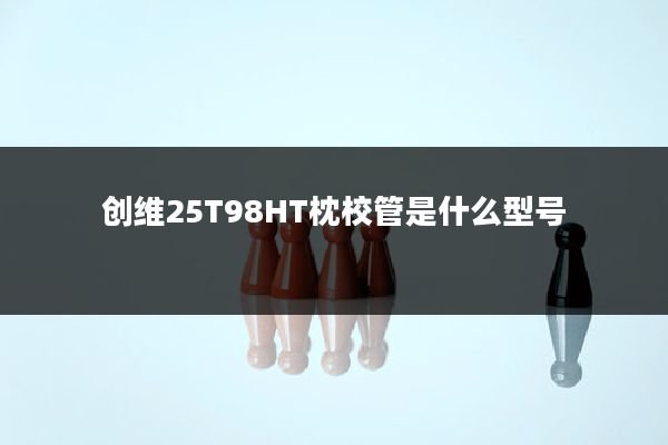 创维25T98HT枕校管是什么型号