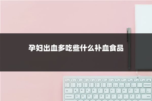 孕妇出血多吃些什么补血食品