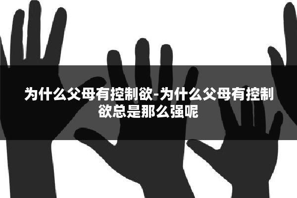 为什么父母有控制欲-为什么父母有控制欲总是那么强呢