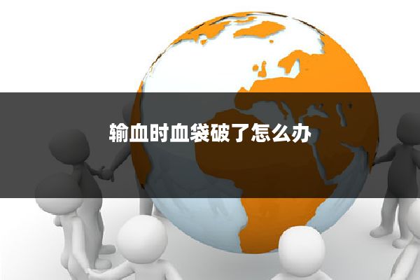 输血时血袋破了怎么办