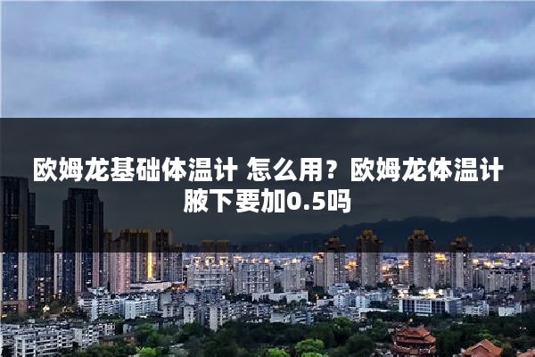 欧姆龙基础体温计 怎么用?欧姆龙体温计腋下要加0.5吗