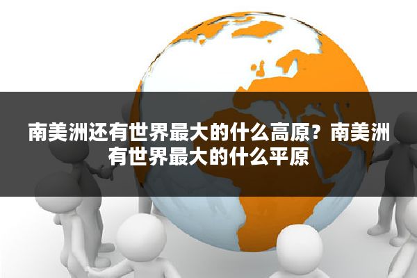 南美洲还有世界最大的什么高原?南美洲有世界最大的什么平原