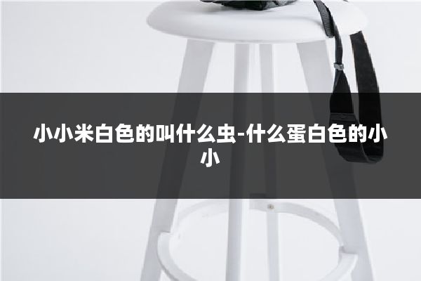 小小米白色的叫什么虫-什么蛋白色的小小