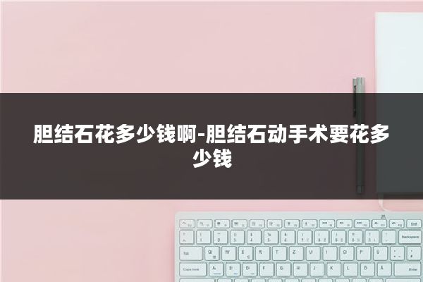 胆结石花多少钱啊-胆结石动手术要花多少钱