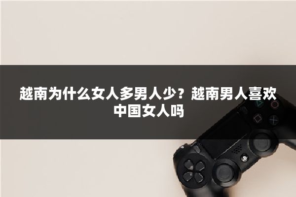 越南为什么女人多男人少?越南男人喜欢中国女人吗