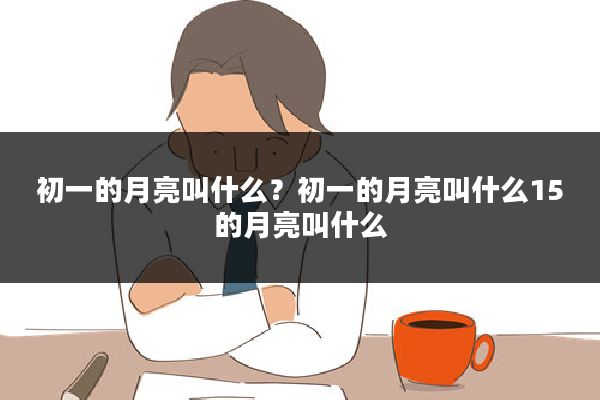 初一的月亮叫什么？初一的月亮叫什么15的月亮叫什么