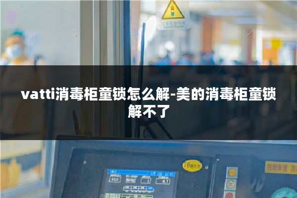vatti消毒柜童锁怎么解-美的消毒柜童锁解不了