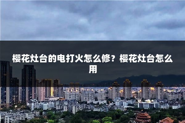 樱花灶台的电打火怎么修？樱花灶台怎么用