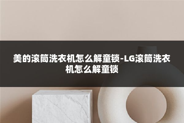 美的滚筒洗衣机怎么解童锁-LG滚筒洗衣机怎么解童锁