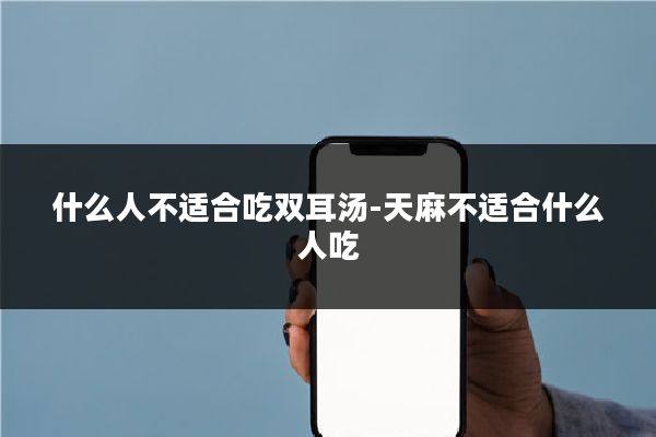 什么人不适合吃双耳汤-天麻不适合什么人吃