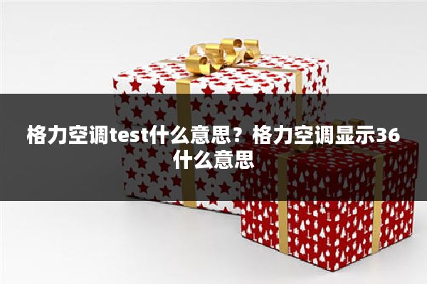 格力空调test什么意思?格力空调显示36什么意思