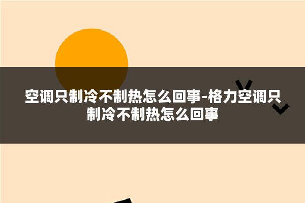 空调只制冷不制热怎么回事-格力空调只制冷不制热怎么回事