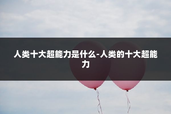 人类十大超能力是什么-人类的十大超能力