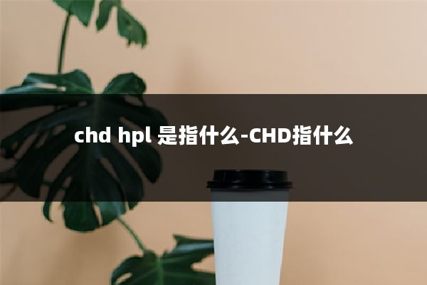 chd hpl 是指什么-CHD指什么