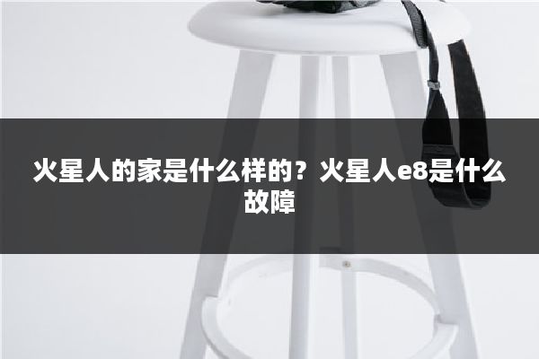 火星人的家是什么样的?火星人e8是什么故障